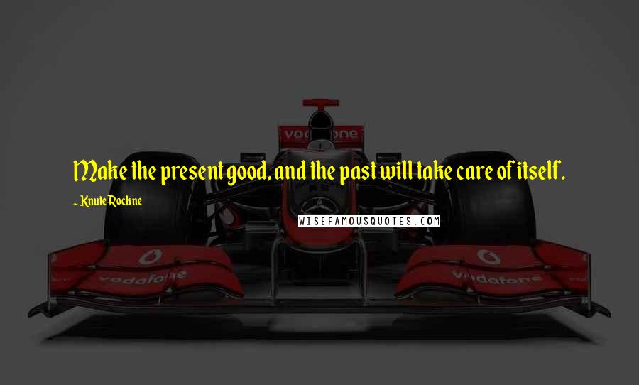 Knute Rockne Quotes: Make the present good, and the past will take care of itself.