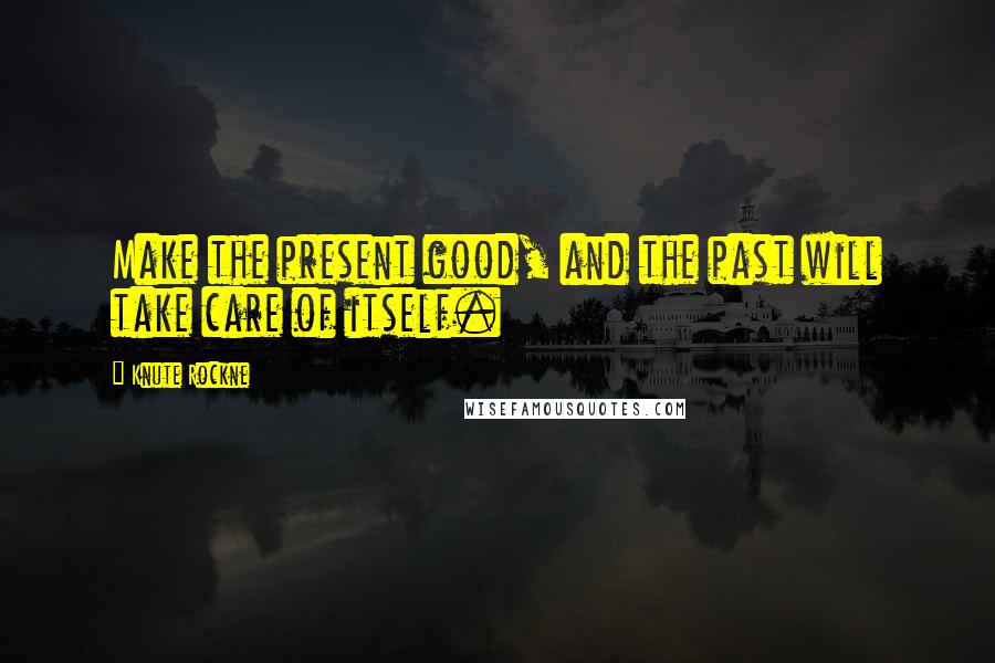 Knute Rockne Quotes: Make the present good, and the past will take care of itself.