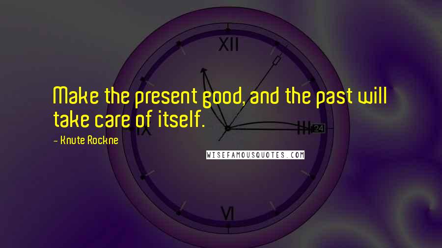 Knute Rockne Quotes: Make the present good, and the past will take care of itself.