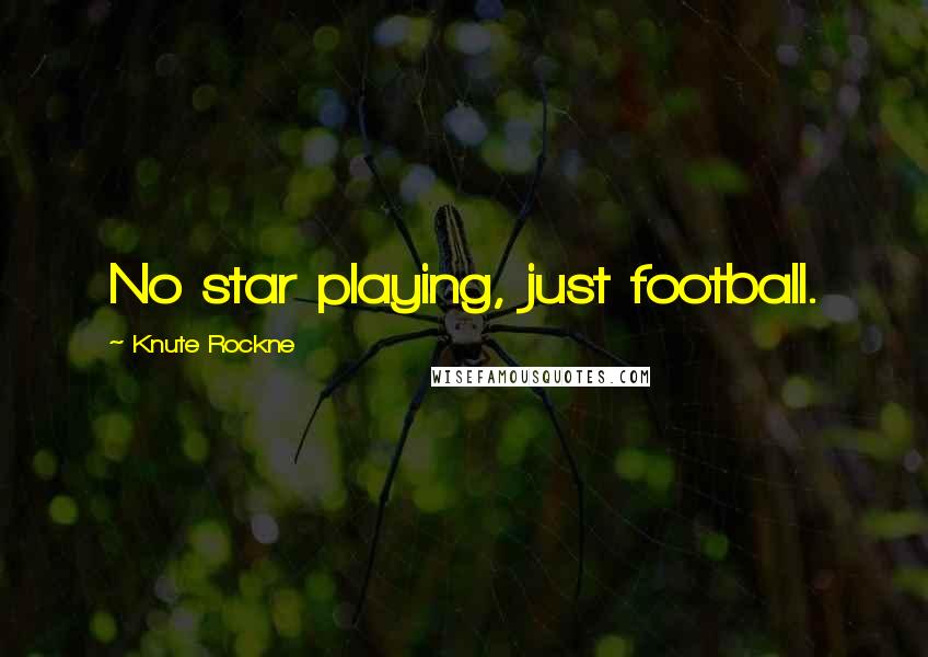 Knute Rockne Quotes: No star playing, just football.