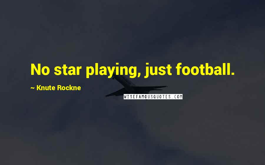 Knute Rockne Quotes: No star playing, just football.