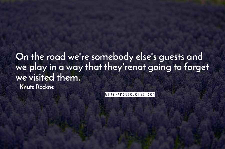 Knute Rockne Quotes: On the road we're somebody else's guests and we play in a way that they'renot going to forget we visited them.