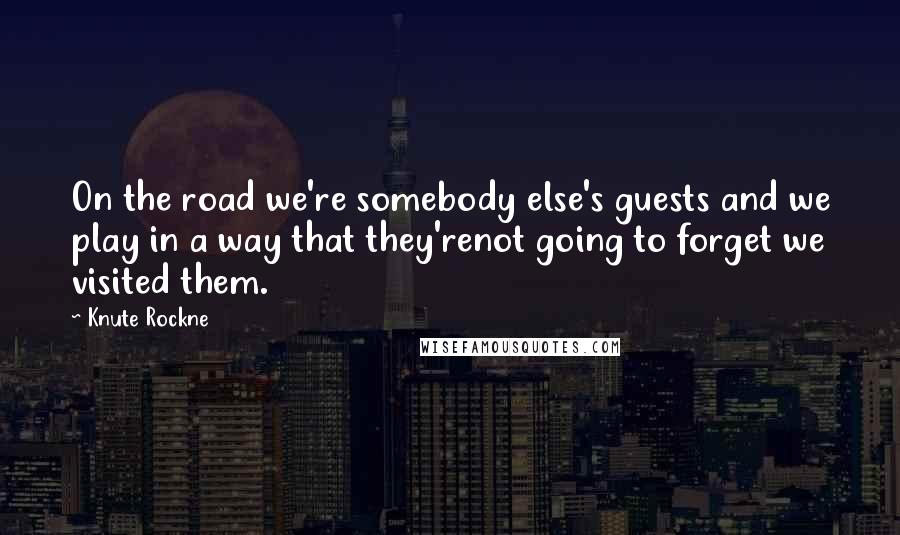 Knute Rockne Quotes: On the road we're somebody else's guests and we play in a way that they'renot going to forget we visited them.