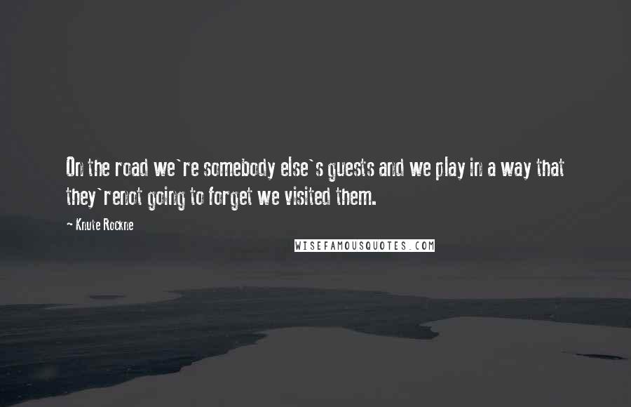 Knute Rockne Quotes: On the road we're somebody else's guests and we play in a way that they'renot going to forget we visited them.