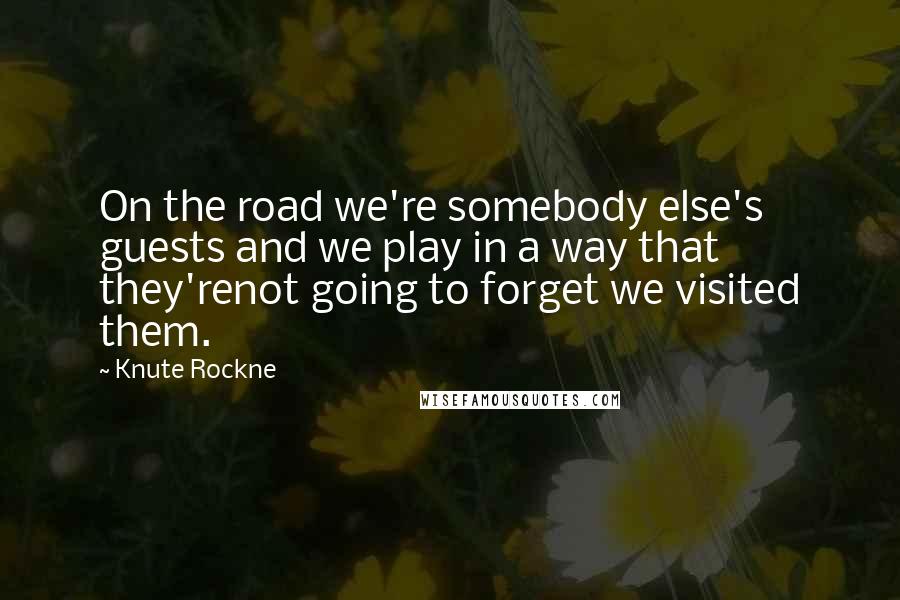 Knute Rockne Quotes: On the road we're somebody else's guests and we play in a way that they'renot going to forget we visited them.