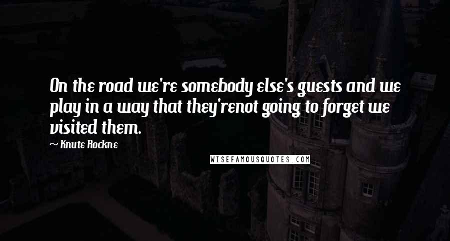 Knute Rockne Quotes: On the road we're somebody else's guests and we play in a way that they'renot going to forget we visited them.