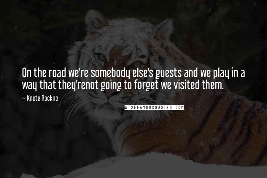 Knute Rockne Quotes: On the road we're somebody else's guests and we play in a way that they'renot going to forget we visited them.