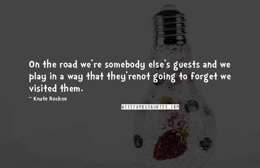 Knute Rockne Quotes: On the road we're somebody else's guests and we play in a way that they'renot going to forget we visited them.