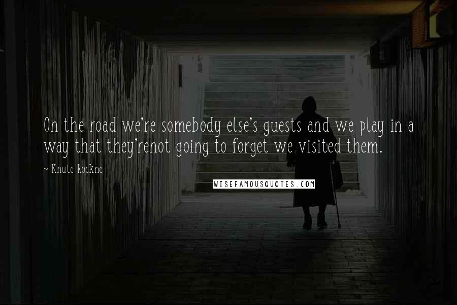 Knute Rockne Quotes: On the road we're somebody else's guests and we play in a way that they'renot going to forget we visited them.