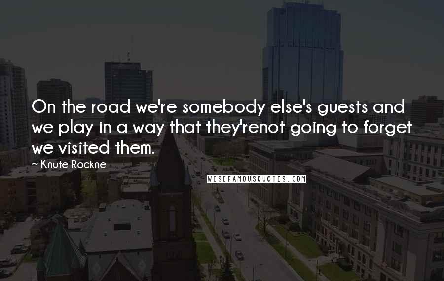 Knute Rockne Quotes: On the road we're somebody else's guests and we play in a way that they'renot going to forget we visited them.