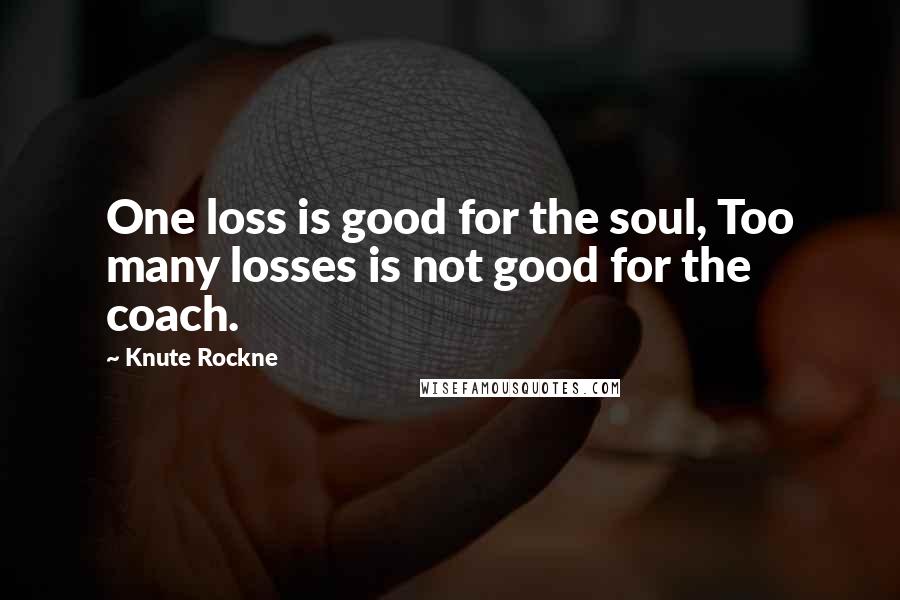 Knute Rockne Quotes: One loss is good for the soul, Too many losses is not good for the coach.