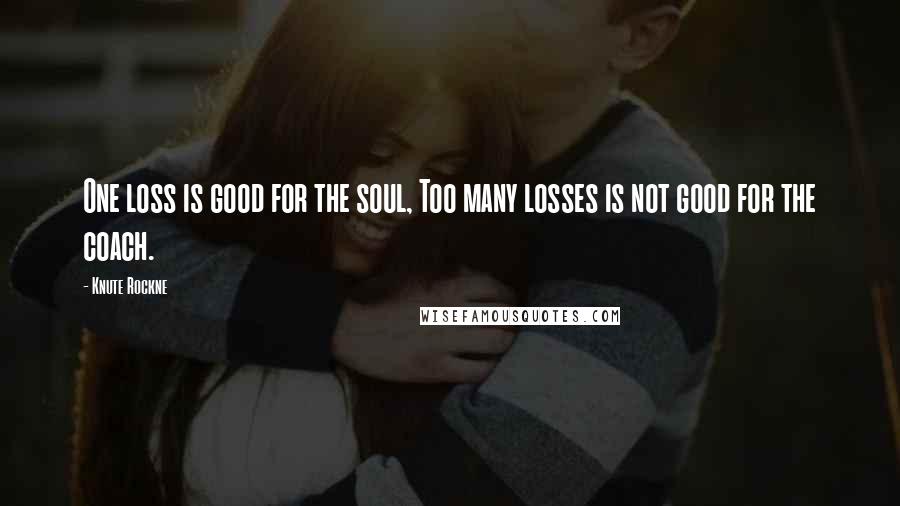 Knute Rockne Quotes: One loss is good for the soul, Too many losses is not good for the coach.