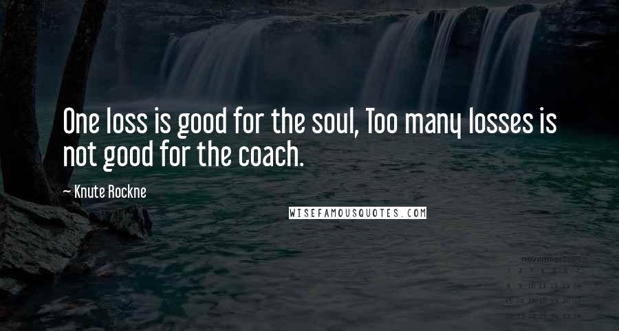 Knute Rockne Quotes: One loss is good for the soul, Too many losses is not good for the coach.