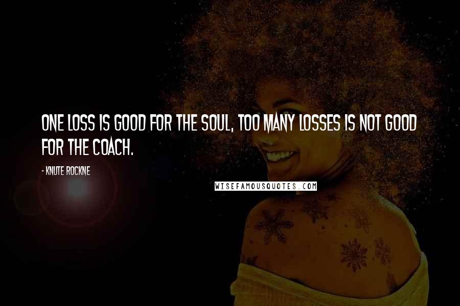 Knute Rockne Quotes: One loss is good for the soul, Too many losses is not good for the coach.