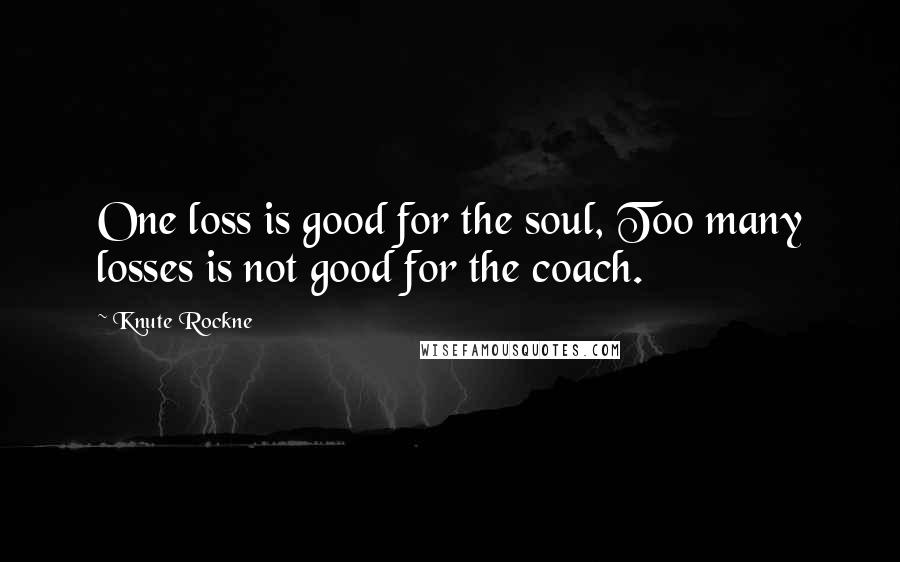 Knute Rockne Quotes: One loss is good for the soul, Too many losses is not good for the coach.