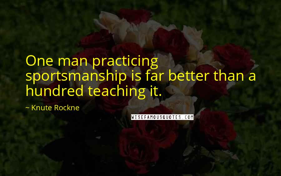 Knute Rockne Quotes: One man practicing sportsmanship is far better than a hundred teaching it.