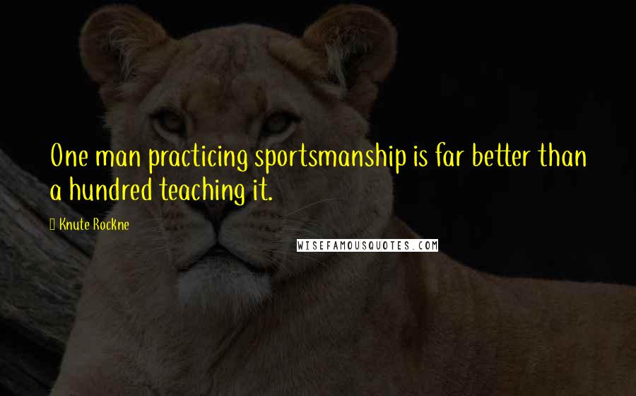 Knute Rockne Quotes: One man practicing sportsmanship is far better than a hundred teaching it.