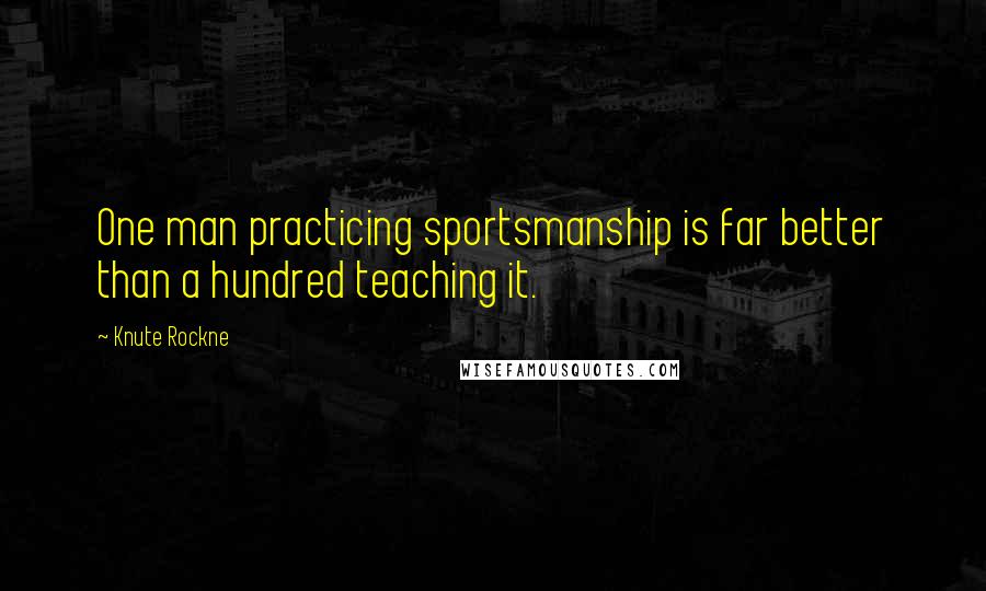 Knute Rockne Quotes: One man practicing sportsmanship is far better than a hundred teaching it.