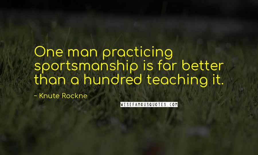 Knute Rockne Quotes: One man practicing sportsmanship is far better than a hundred teaching it.