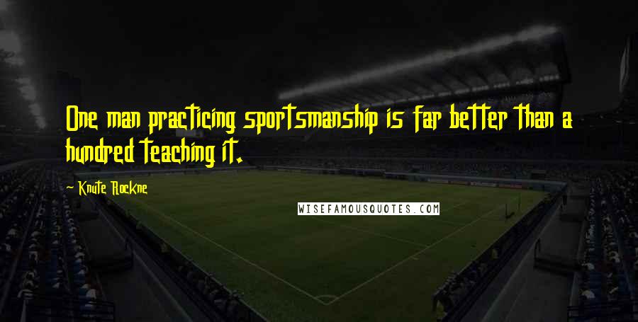 Knute Rockne Quotes: One man practicing sportsmanship is far better than a hundred teaching it.