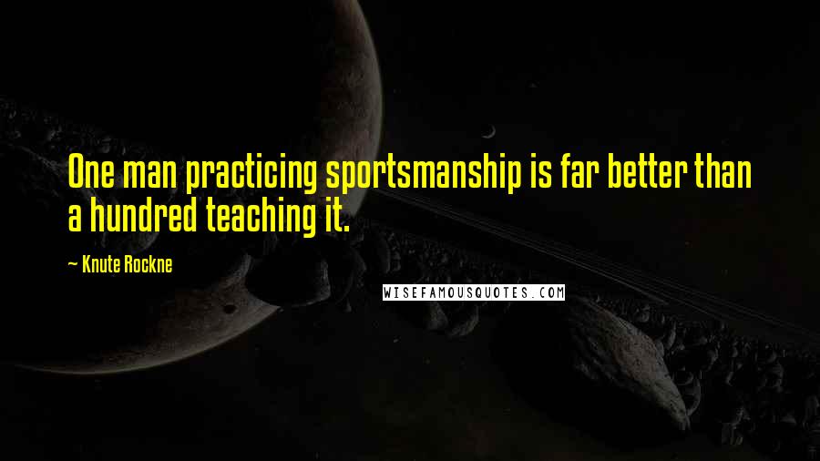 Knute Rockne Quotes: One man practicing sportsmanship is far better than a hundred teaching it.