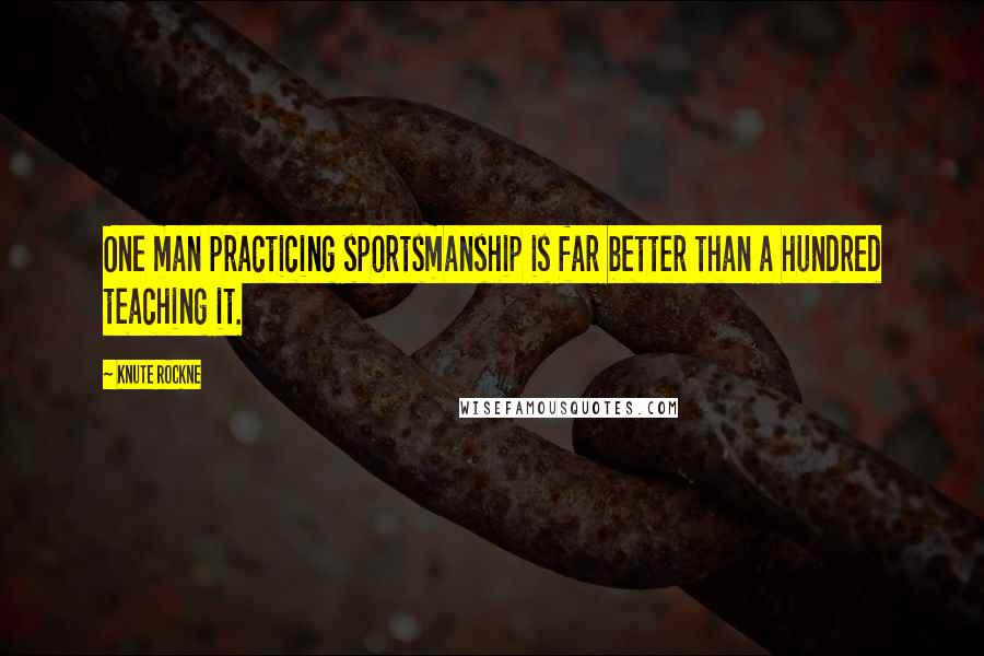 Knute Rockne Quotes: One man practicing sportsmanship is far better than a hundred teaching it.