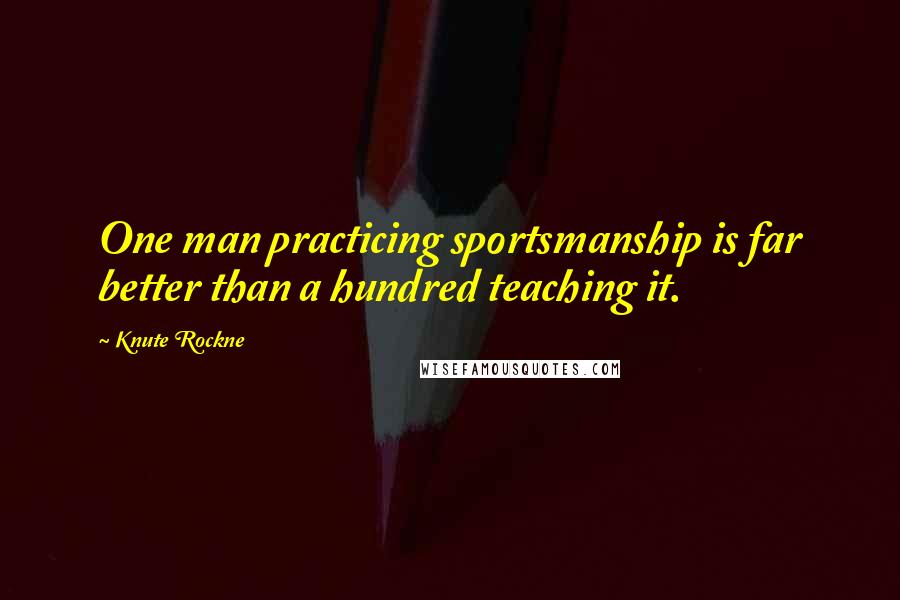 Knute Rockne Quotes: One man practicing sportsmanship is far better than a hundred teaching it.