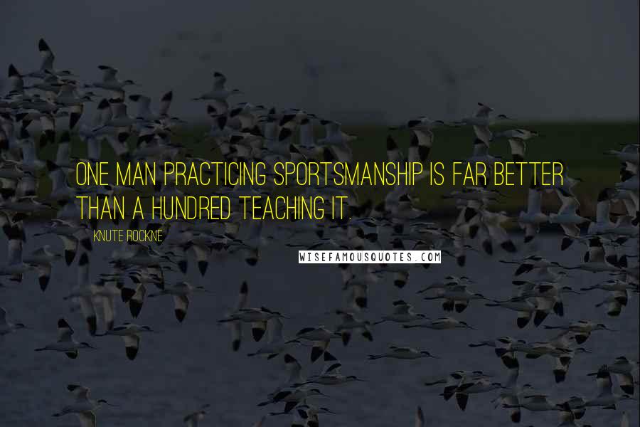 Knute Rockne Quotes: One man practicing sportsmanship is far better than a hundred teaching it.