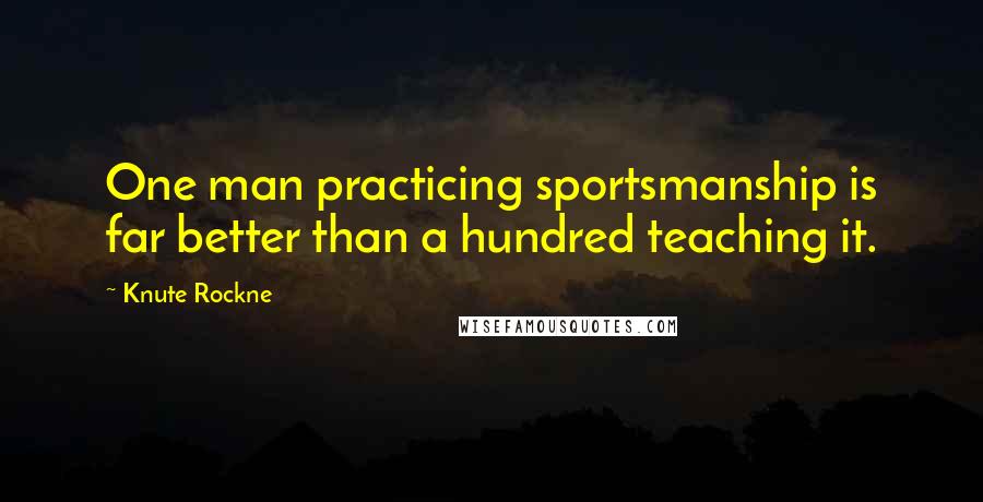 Knute Rockne Quotes: One man practicing sportsmanship is far better than a hundred teaching it.