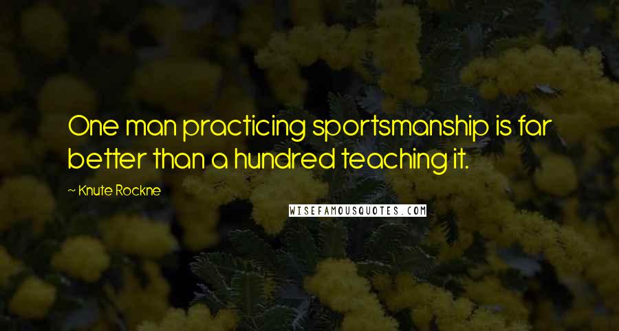 Knute Rockne Quotes: One man practicing sportsmanship is far better than a hundred teaching it.