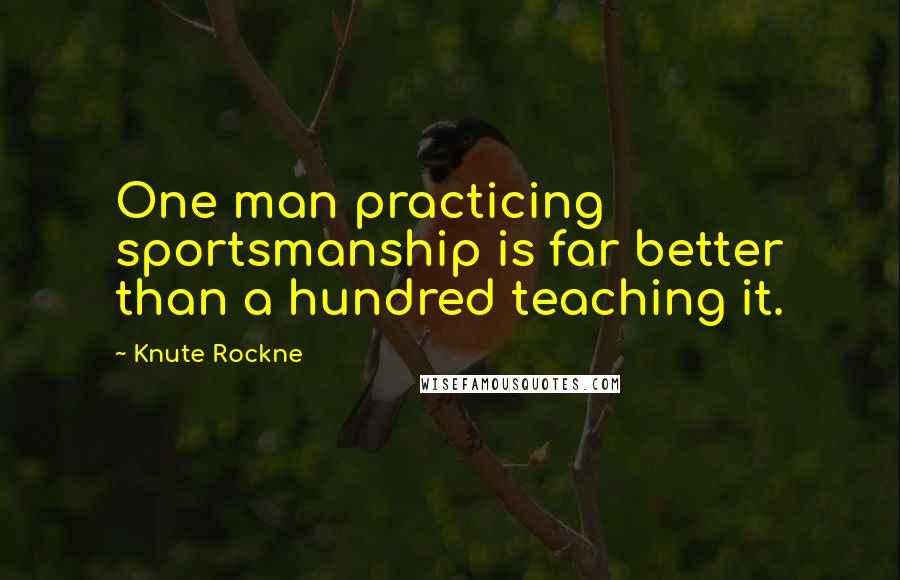 Knute Rockne Quotes: One man practicing sportsmanship is far better than a hundred teaching it.