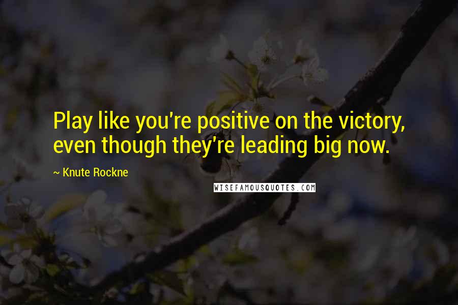 Knute Rockne Quotes: Play like you're positive on the victory, even though they're leading big now.