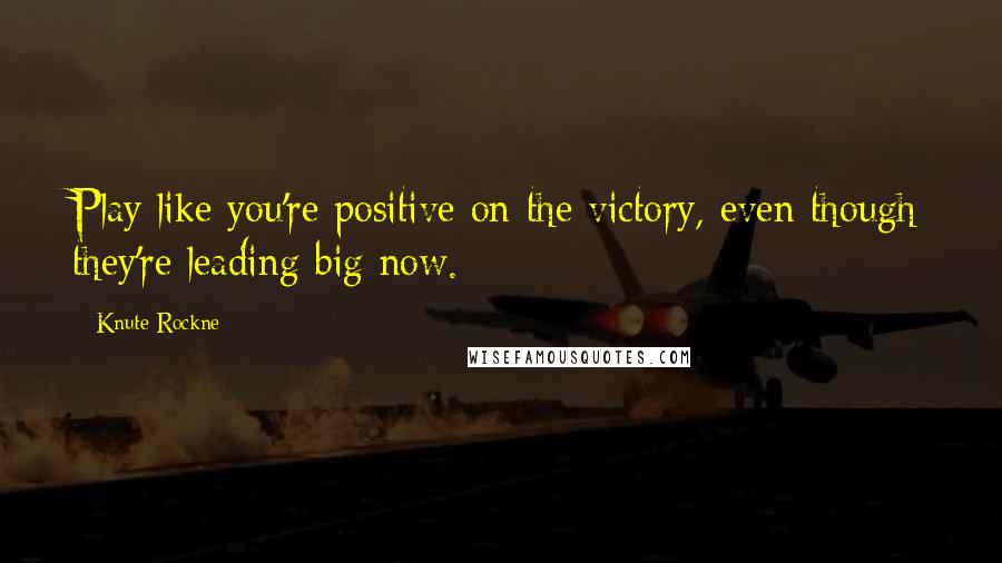 Knute Rockne Quotes: Play like you're positive on the victory, even though they're leading big now.