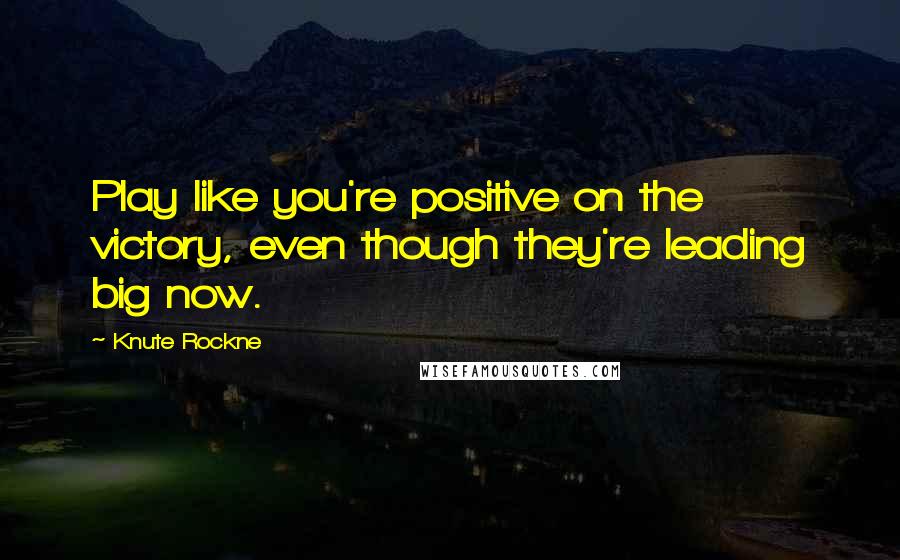 Knute Rockne Quotes: Play like you're positive on the victory, even though they're leading big now.