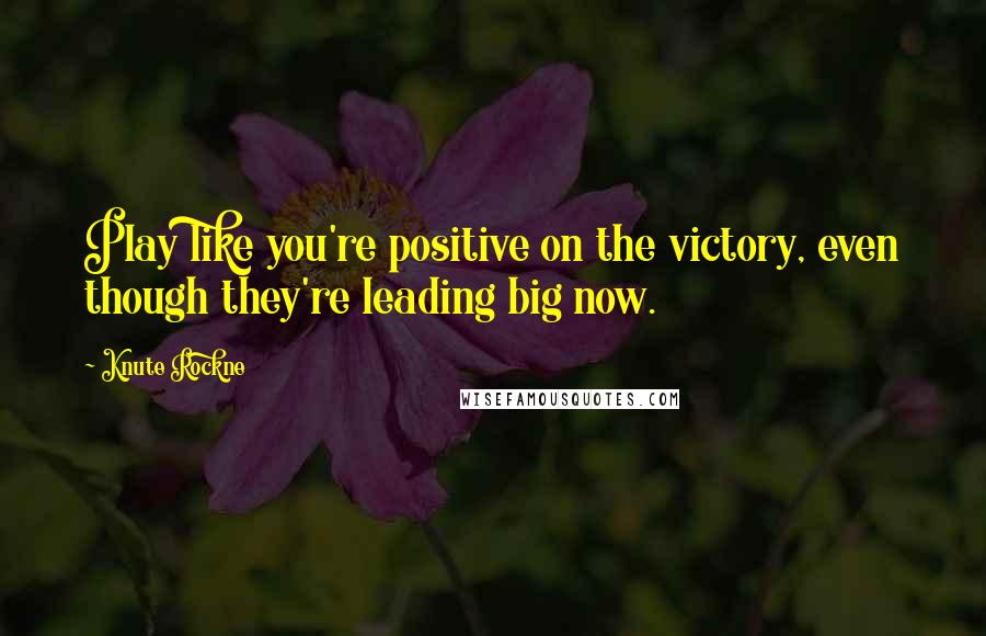 Knute Rockne Quotes: Play like you're positive on the victory, even though they're leading big now.