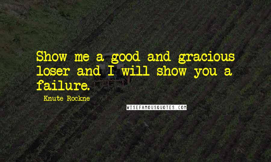 Knute Rockne Quotes: Show me a good and gracious loser and I will show you a failure.