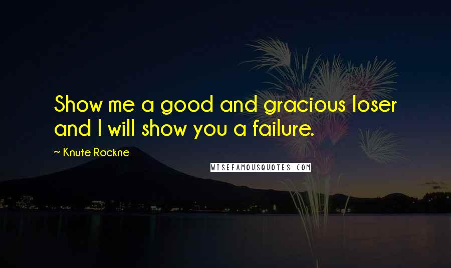 Knute Rockne Quotes: Show me a good and gracious loser and I will show you a failure.