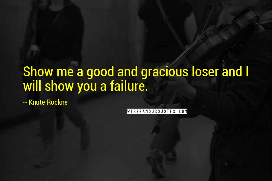 Knute Rockne Quotes: Show me a good and gracious loser and I will show you a failure.