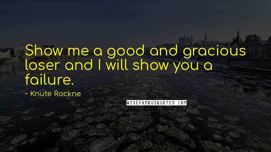 Knute Rockne Quotes: Show me a good and gracious loser and I will show you a failure.