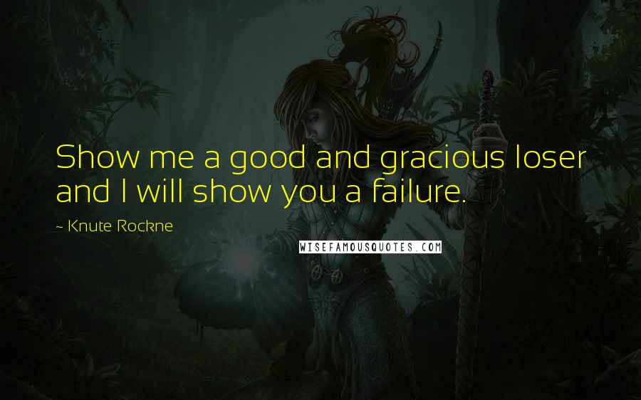 Knute Rockne Quotes: Show me a good and gracious loser and I will show you a failure.