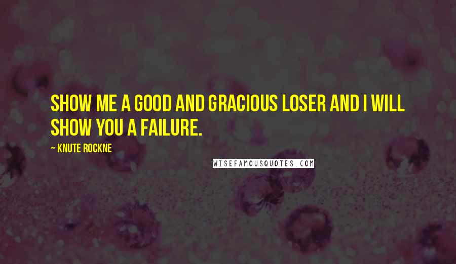 Knute Rockne Quotes: Show me a good and gracious loser and I will show you a failure.