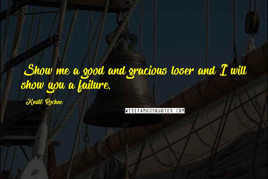 Knute Rockne Quotes: Show me a good and gracious loser and I will show you a failure.