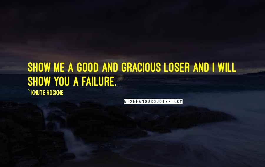 Knute Rockne Quotes: Show me a good and gracious loser and I will show you a failure.