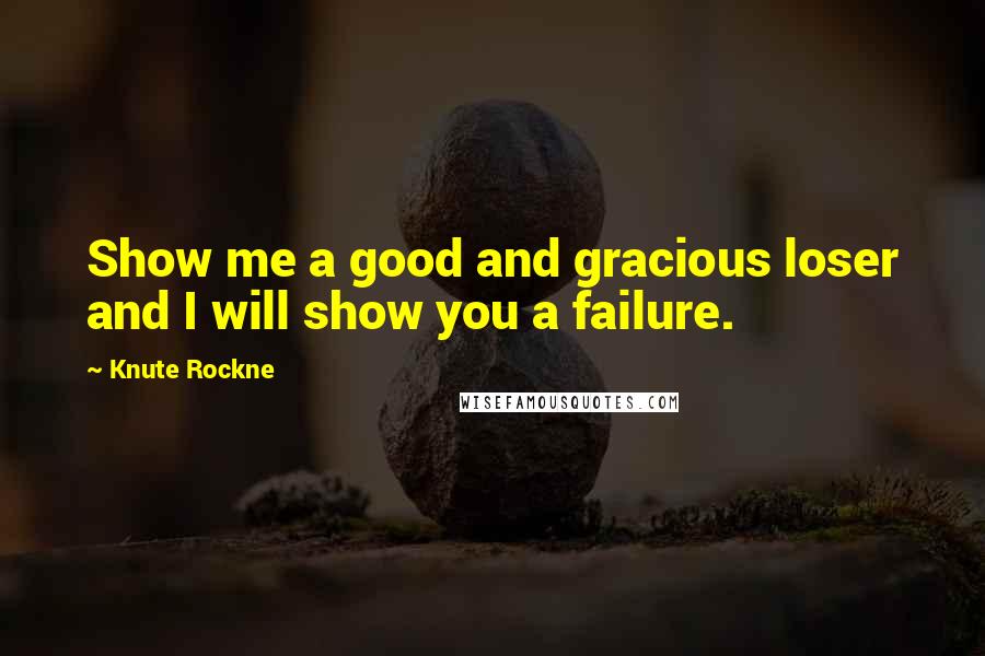 Knute Rockne Quotes: Show me a good and gracious loser and I will show you a failure.