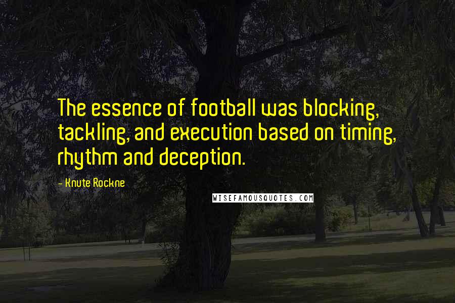 Knute Rockne Quotes: The essence of football was blocking, tackling, and execution based on timing, rhythm and deception.