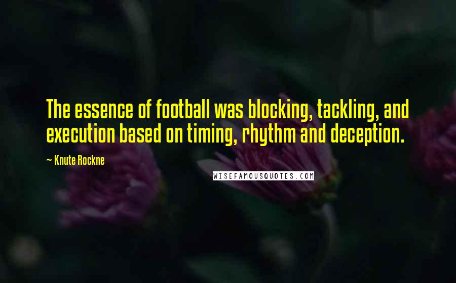 Knute Rockne Quotes: The essence of football was blocking, tackling, and execution based on timing, rhythm and deception.
