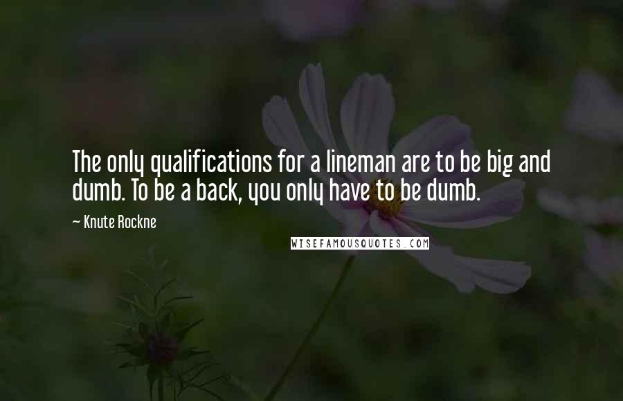 Knute Rockne Quotes: The only qualifications for a lineman are to be big and dumb. To be a back, you only have to be dumb.