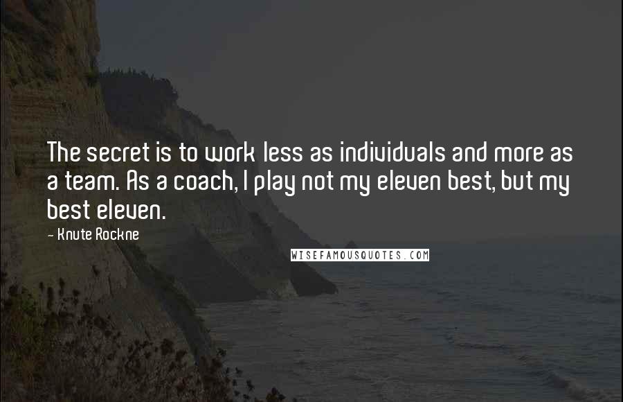 Knute Rockne Quotes: The secret is to work less as individuals and more as a team. As a coach, I play not my eleven best, but my best eleven.