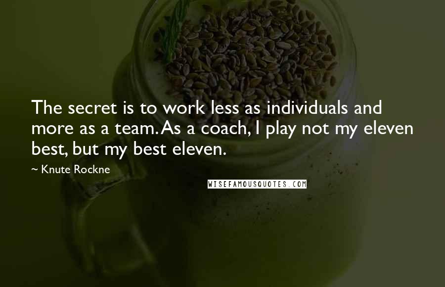 Knute Rockne Quotes: The secret is to work less as individuals and more as a team. As a coach, I play not my eleven best, but my best eleven.