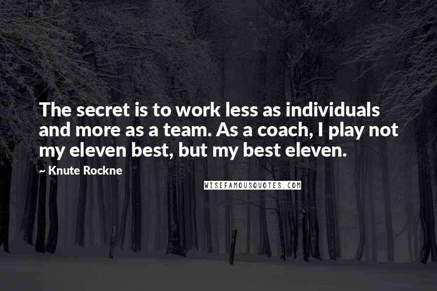 Knute Rockne Quotes: The secret is to work less as individuals and more as a team. As a coach, I play not my eleven best, but my best eleven.